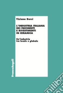 L'industria italiana dei pavimenti e rivestimenti in ceramica. Un'industria tra locale e globale libro di Bursi Tiziano