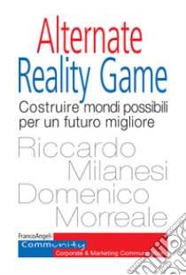 Alternate Reality Game. Costruire mondi possibili per un futuro migliore libro di Milanesi Riccardo; Morreale Domenico