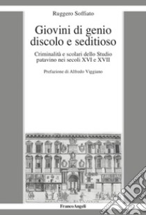 Giovini di genio discolo e seditioso. Criminalità e scolari dello Studio patavino nei secoli XVI e XVII libro di Soffiato Ruggero