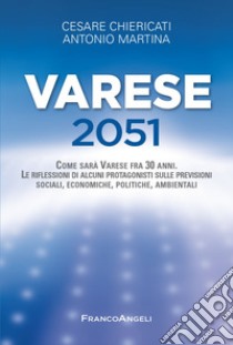 Varese 2051. Come sarà Varese fra 30 anni. Le riflessioni di alcuni protagonisti sulle previsioni sociali, economiche, politiche, ambientali libro di Chiericati Cesare; Martina Antonio