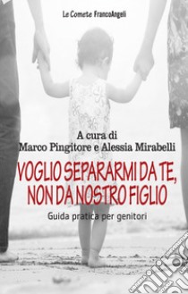 Voglio separarmi da te, non da nostro figlio. Guida pratica per genitori libro di Pingitore M. (cur.); Mirabelli A. (cur.)