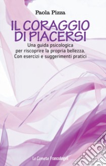 Il coraggio di piacersi. Una guida psicologica per riscoprire la propria bellezza. Con esercizi e suggerimenti pratici libro di Pizza Paola