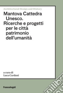 Mantova Cattedra Unesco. Ricerche e progetti per le città patrimonio dell'umanità libro di Cardani L. (cur.)