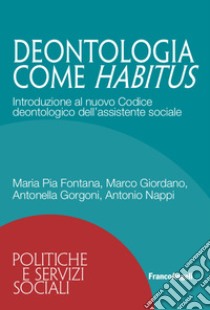 Deontologia come habitus. Introduzione al nuovo Codice deontologico dell'assistente sociale libro di Fontana Maria Pia; Giordano Marco; Gorgoni Antonella