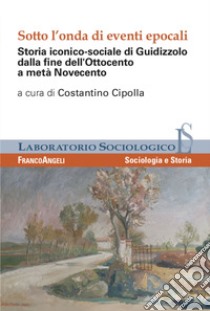 Sotto l'onda di eventi epocali. Storia iconico-sociale di Guidizzolo dalla fine dell'Ottocento a metà Novecento. Ediz. illustrata libro di Cipolla C. (cur.)