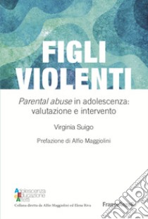 Figli violenti. «Parental abuse» in adolescenza: valutazione e intervento libro di Suigo Virginia