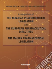 A comparison of the Albanian pharmaceutical legislation with the European pharmaceutical directives and the Italian pharmaceutical legislation libro di Minghetti Paola; Hoxha Malvina; Pustina Linda