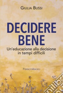 Decidere bene. Un'educazione alla decisione in tempi difficili libro di Bussi Giulia