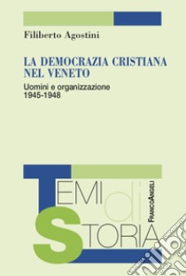 La Democrazia Cristiana nel Veneto. Uomini e organizzazione 1945-1948 libro di Agostini Filiberto