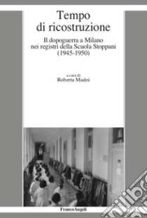 Tempo di ricostruzione. Il dopoguerra a Milano nei registri della Scuola Stoppani (1945-1950) libro di Madoi R. (cur.)