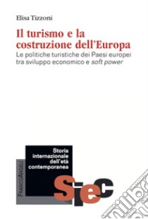 Il turismo e la costruzione dell'Europa. Le politiche turistiche dei Paesi europei tra sviluppo economico e soft power libro di Tizzoni Elisa