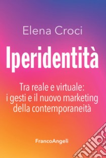 Iperidentità. Tra reale e virtuale: i gesti e il nuovo marketing della contemporaneità libro di Croci Elena