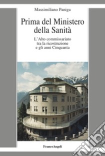 Prima del Ministero della Sanità. L'Alto commissariato tra la ricostruzione e gli anni Cinquanta libro di Paniga Massimilano