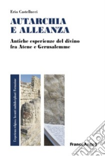 Autarchia e alleanza. Antiche esperienze del divino fra Atene e Gerusalemme libro di Castellucci Erio