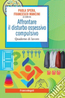 Affrontare il disturbo ossessivo compulsivo. Quaderno di lavoro libro di Mancini F. (cur.); Spera P. (cur.)