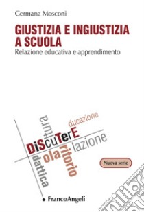 Giustizia e ingiustizia a scuola. Relazione educativa e apprendimento libro di Mosconi Germana