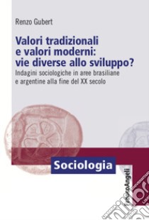 Valori tradizionali e valori moderni: vie diverse allo sviluppo? Indagini sociologiche in aree brasiliane e argentine alla fine del XX secolo libro di Gubert Renzo