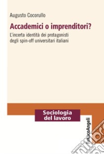 Accademici o imprenditori? L'incerta identità dei protagonisti degli spin-off universitari italiani libro di Cocorullo Augusto