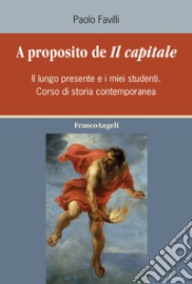 A proposito de «Il Capitale». Il lungo presente e i miei studenti. Corso di storia contemporanea libro di Favilli Paolo