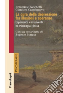 La cura della depressione fra illusioni e speranze. Esperienze e interventi in psicologia clinica libro di Zacchetti Emanuele; Castelnuovo Gianluca