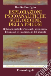 Esplorazioni psicoanalitiche sull'origine della psicosi. Relazioni simbiotico/fusionali, acquisizione del senso di sé e costruzione dell'identità libro di Bonfiglio Basilio