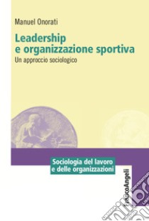 Leadership e organizzazione sportiva. Un approccio sociologico libro di Onorati Manuel