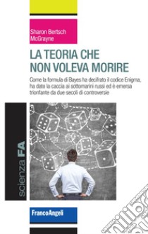 La teoria che non voleva morire. Come la formula di Bayes ha decifrato il codice Enigma, ha dato la caccia ai sottomarini russi ed è emersa trionfante da due secoli di controversie libro di McGrayne Sharon Bertsch