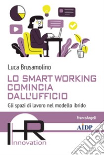 Lo smart working comincia dall'ufficio. Gli spazi di lavoro nel modello ibrido libro di Brusamolino Luca