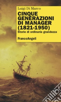 Cinque generazioni di manager (1821-1950). Storie di ordinaria grandezza libro di Di Marco Luigi