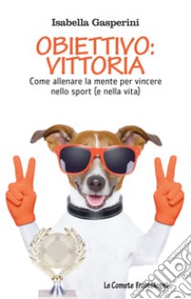 Obiettivo: vittoria. Come allenare la mente per vincere nello sport (e nella vita) libro di Gasperini Isabella