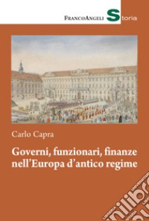 Governi, funzionari, finanze nell'Europa d'antico regime libro di Capra Carlo