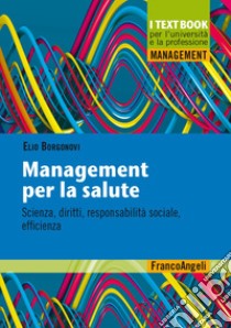 Management per la salute. Scienza, diritti, responsabilità sociale, efficienza libro di Borgonovi Elio
