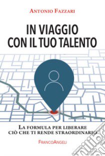 In viaggio con il tuo talento. La formula per liberare ciò che ti rende straordinario libro di Fazzari Antonio