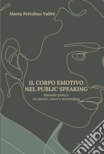 Il corpo emotivo nel public speaking. Manuale pratico tra mente, cuore e storytelling libro di Pettolino Valfrè Marta