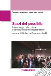 Spazi del possibile. I nuovi luoghi della cultura e le opportunità della rigenerazione libro di Franceschinelli R. (cur.)