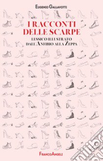 I racconti delle scarpe. Lessico illustrato dall'Anfibio alla Zeppa libro di Gallavotti Eugenio