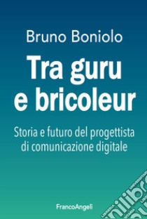 Tra guru e bricoleur. Storia e futuro del progettista di comunicazione digitale libro di Boniolo Bruno