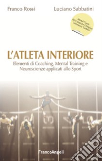 L'atleta interiore. Elementi di coaching, mental training e neuroscienze applicati allo sport libro di Rossi Franco; Sabbatini Luciano