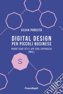 Digital design per piccoli business. Progettare siti e app con l'approccio Small libro di Podestà Silvia