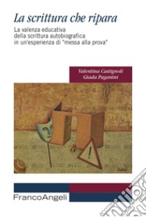 La scrittura che ripara. La valenza educativa della scrittura autobiografica in un'esperienza di «messa alla prova» libro di Castignoli Valentina; Paganini Giada