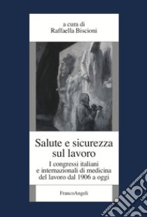 Salute e sicurezza sul lavoro. I congressi italiani e internazionali di medicina del lavoro dal 1906 a oggi libro di Biscioni R. (cur.)