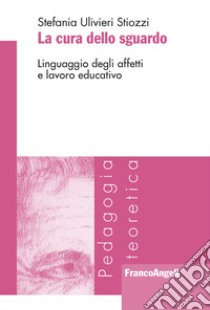 La cura dello sguardo. Linguaggio degli affetti e lavoro educativo libro di Ulivieri Stiozzi Stefania