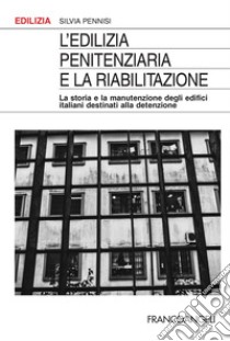 L'edilizia penitenziaria e la riabilitazione. La storia e la manutenzione degli edifici italiani destinati alla detenzione libro di Pennisi Silvia