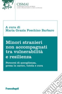 Minori stranieri non accompagnati tra vulnerabilità e resilienza. Percorsi di accoglienza, presa in carico, tutela e cura libro di Foschino Barbaro M. G. (cur.)