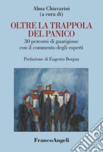 Oltre la trappola del panico. 30 percorsi di guarigione con il commento degli esperti libro di Chiavarini A. (cur.)