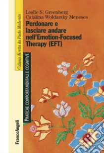 Perdonare e lasciare andare nell'Emotion-Focused Therapy (EFT) libro di Greenberg Leslie S.; Woldarsky Meneses Catalina; Scaglia F. (cur.)