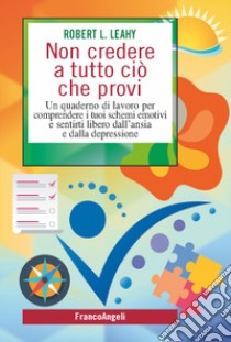 Non credere a tutto ciò che provi. Un quaderno di lavoro per comprendere i tuoi schemi emotivi e sentirti libero dall'ansia e dalla depressione libro di Leahy Robert L.