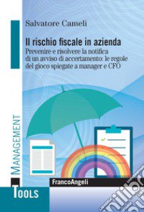 Il rischio fiscale in azienda. Prevenire e risolvere la notifica di un avviso di accertamento: le regole del gioco spiegate a manager e CFO libro di Cameli Salvatore