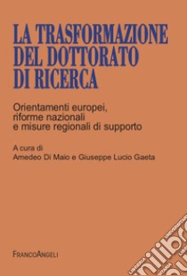 La trasformazione del dottorato di ricerca. Orientamenti europei, riforme nazionali e misure regionali di supporto libro di Di Maio A. (cur.); Gaeta G. L. (cur.)