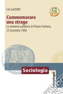 Commemorare una strage. La memoria pubblica di Piazza Fontana, 12 dicembre 1969 libro di Lucchetti Lia